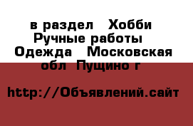  в раздел : Хобби. Ручные работы » Одежда . Московская обл.,Пущино г.